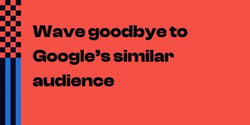 Wave goodbye to Google's similar audiences 