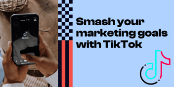 Smash your marketing goals with TikTok