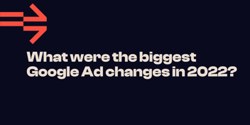 What were the biggest Google Ads changes in 2022?